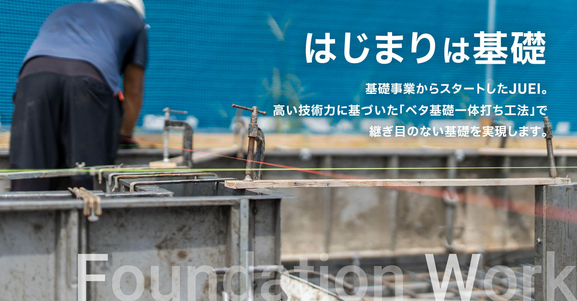 はじまりは基礎。基礎事業からスタートしたJUEI。高い技術力に基づいた「ベタ基礎一体打ち工法」で継ぎ目のない基礎を実現します。